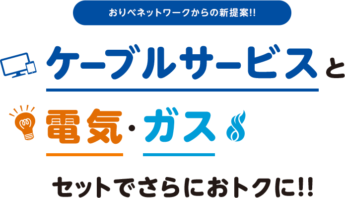 おりべネットワークからの新提案!!ケーブルサービスと電気·ガスセットでさらにおトクに!!